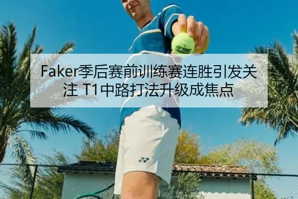 Faker季后赛前训练赛连胜引发关注 T1中路打法升级成焦点